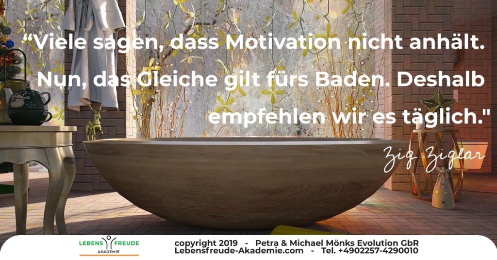 Viele sagen, dass Motivation nicht anhält. Nun das Gleiche gilt für das Baden. Deshalb empfehlen wir es täglich. Zig Ziglar empfhe